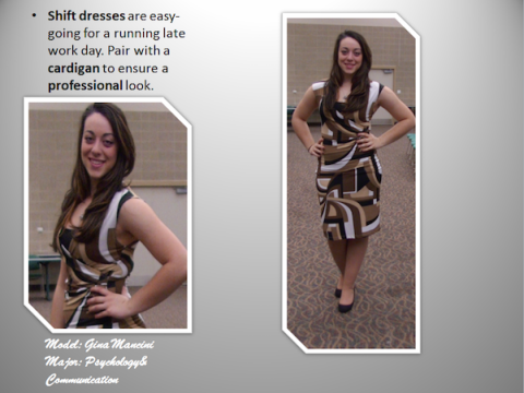 Shift dresses are easy-going for a running late work day. Pair with a cardigan to ensure a professional look. Model-Gina Mancini, Major-Psychology and Communication